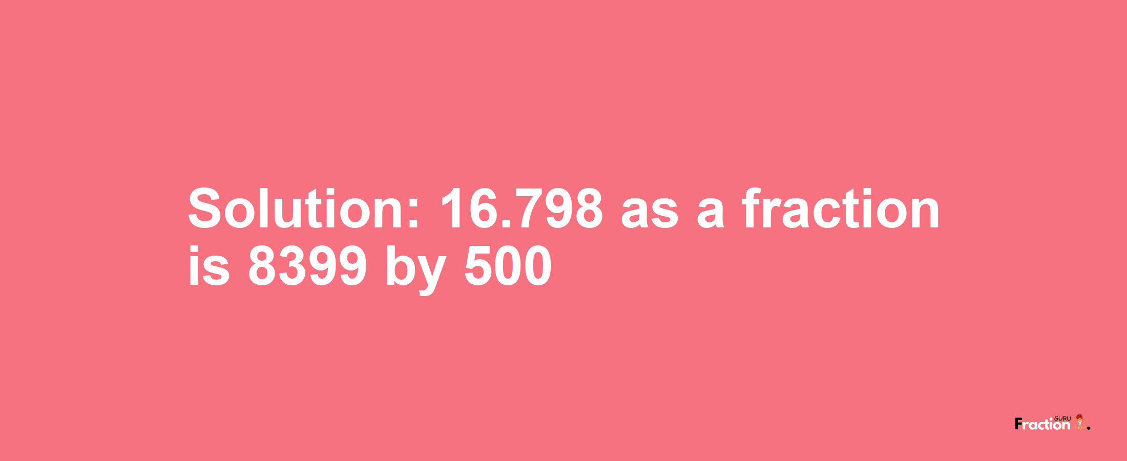 Solution:16.798 as a fraction is 8399/500